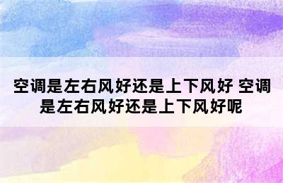 空调是左右风好还是上下风好 空调是左右风好还是上下风好呢